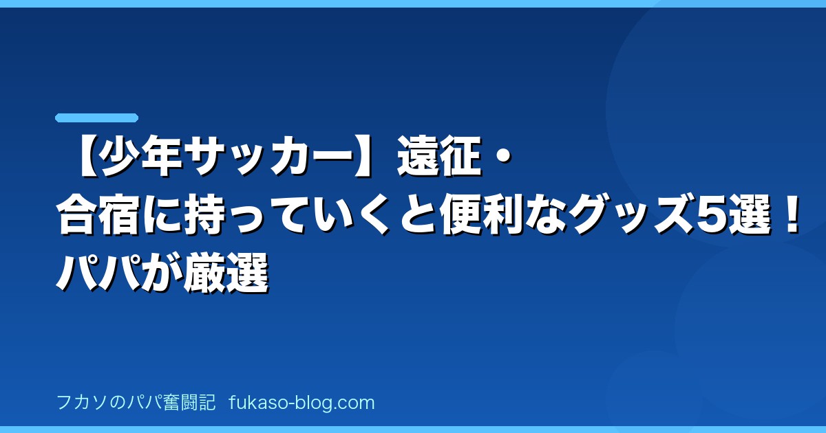 【少年サッカー】遠征・合宿に持っていくと便利なグッズ5選！パパが厳選