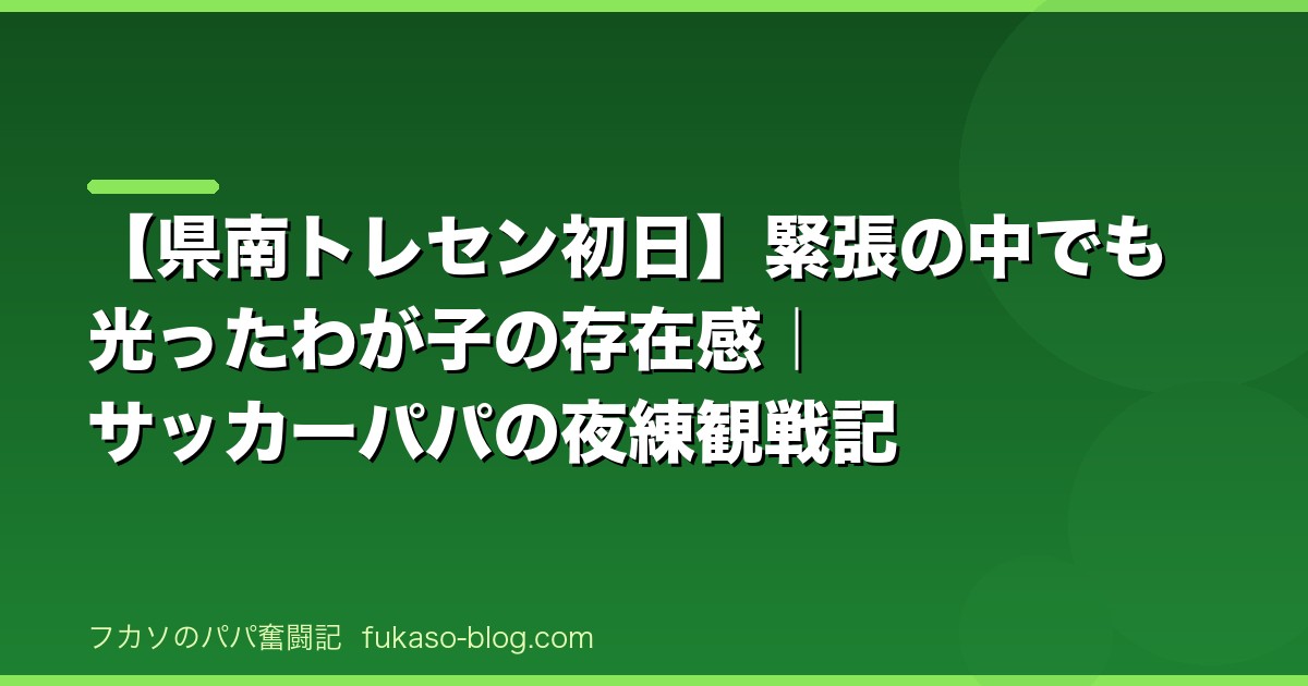 【県南トレセン初日】緊張の中でも光ったわが子の存在感｜サッカーパパの夜練観戦記