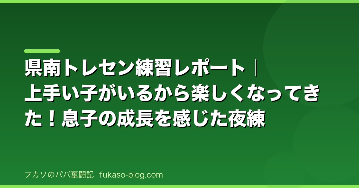 県南トレセン練習レポート｜上手い子がいるから楽しくなってきた！息子の成長を感じた夜練